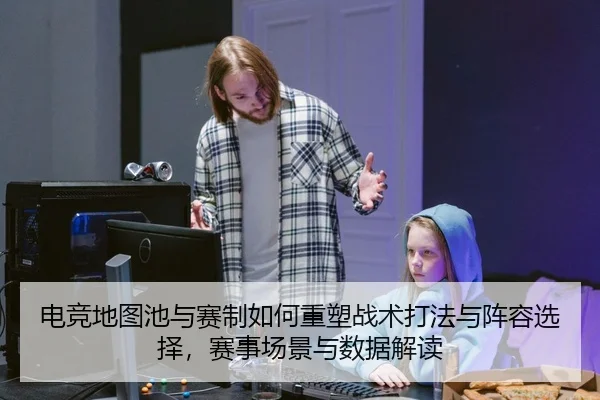 电竞地图池与赛制如何重塑战术打法与阵容选择，赛事场景与数据解读