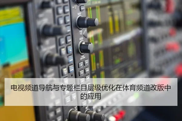 电视频道导航与专题栏目层级优化在体育频道改版中的应用